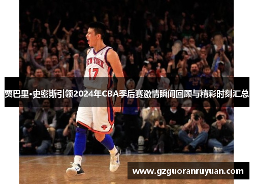 贾巴里·史密斯引领2024年CBA季后赛激情瞬间回顾与精彩时刻汇总
