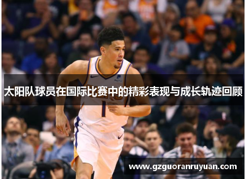 太阳队球员在国际比赛中的精彩表现与成长轨迹回顾