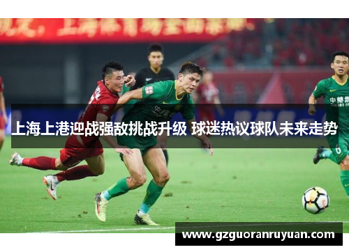 上海上港迎战强敌挑战升级 球迷热议球队未来走势