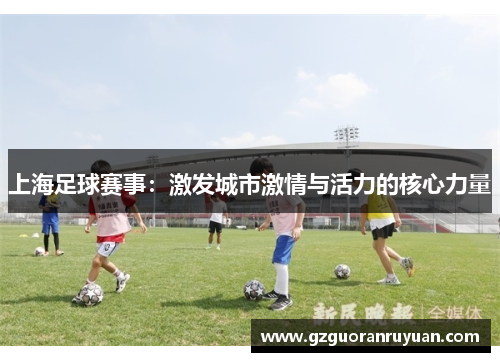 上海足球赛事：激发城市激情与活力的核心力量
