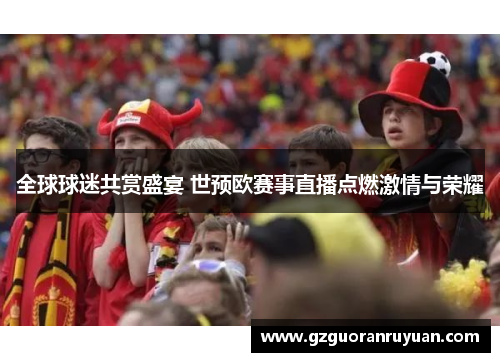 全球球迷共赏盛宴 世预欧赛事直播点燃激情与荣耀