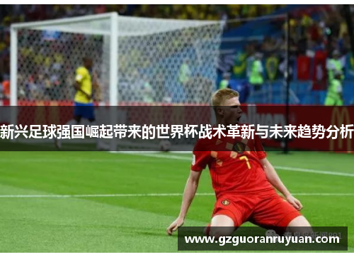 新兴足球强国崛起带来的世界杯战术革新与未来趋势分析