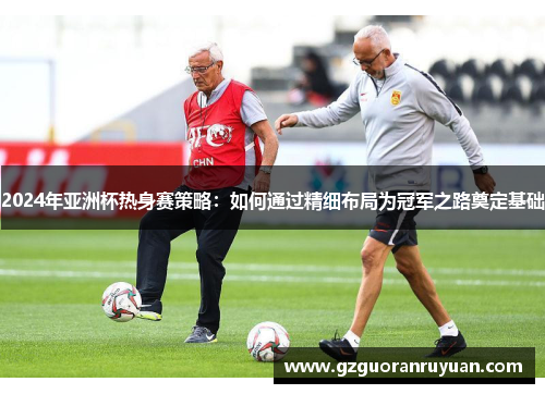 2024年亚洲杯热身赛策略：如何通过精细布局为冠军之路奠定基础