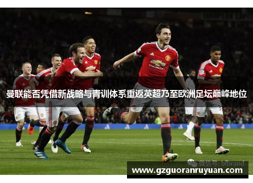 曼联能否凭借新战略与青训体系重返英超乃至欧洲足坛巅峰地位