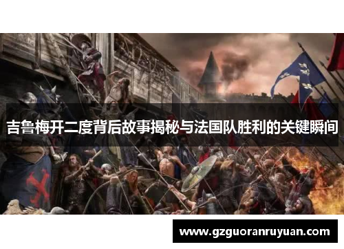 吉鲁梅开二度背后故事揭秘与法国队胜利的关键瞬间