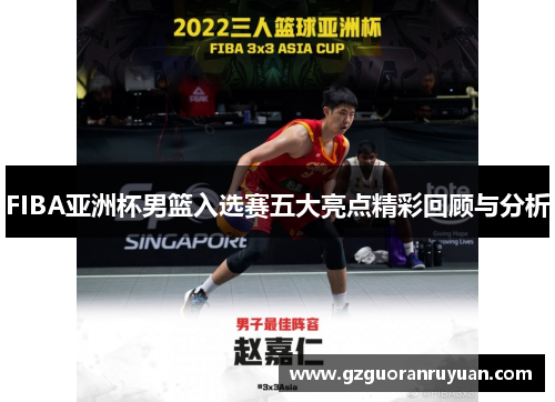 FIBA亚洲杯男篮入选赛五大亮点精彩回顾与分析