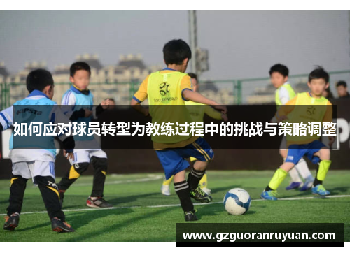 如何应对球员转型为教练过程中的挑战与策略调整