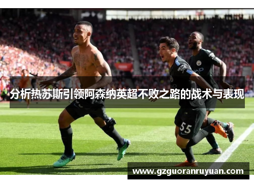 分析热苏斯引领阿森纳英超不败之路的战术与表现