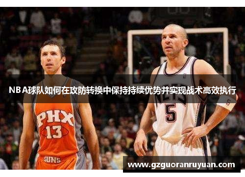 NBA球队如何在攻防转换中保持持续优势并实现战术高效执行