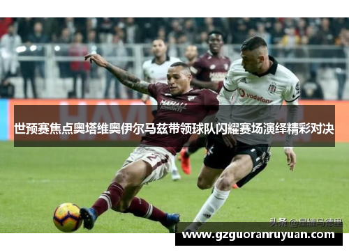 世预赛焦点奥塔维奥伊尔马兹带领球队闪耀赛场演绎精彩对决