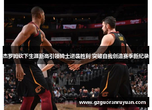 杰罗姆砍下生涯新高引领骑士逆袭胜利 突破自我创造赛季新纪录