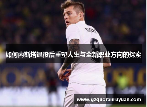 如何内斯塔退役后重塑人生与全新职业方向的探索