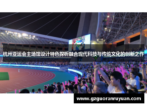 杭州亚运会主场馆设计特色探析融合现代科技与传统文化的创新之作
