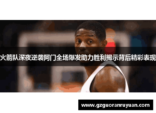 火箭队深夜逆袭阿门全场爆发助力胜利揭示背后精彩表现