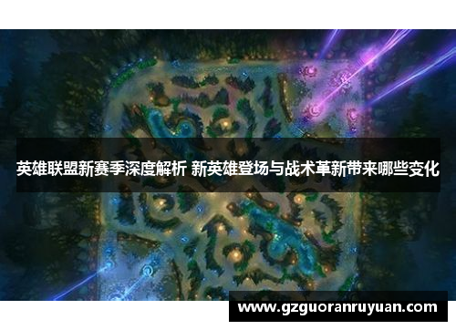 英雄联盟新赛季深度解析 新英雄登场与战术革新带来哪些变化 英雄联盟新赛季深度解析 新英雄登场与战术革新带来哪些变化