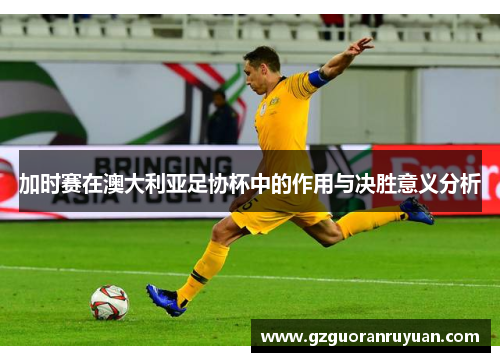 加时赛在澳大利亚足协杯中的作用与决胜意义分析 加时赛在澳大利亚足协杯中的作用与决胜意义分析