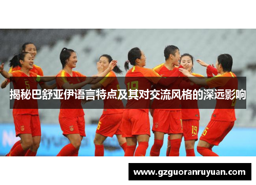 揭秘巴舒亚伊语言特点及其对交流风格的深远影响