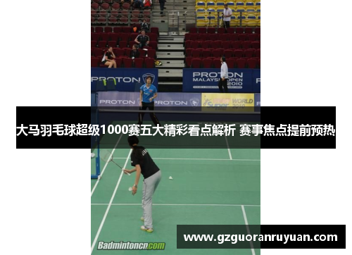 大马羽毛球超级1000赛五大精彩看点解析 赛事焦点提前预热 大马羽毛球超级1000赛五大精彩看点解析 赛事焦点提前预热