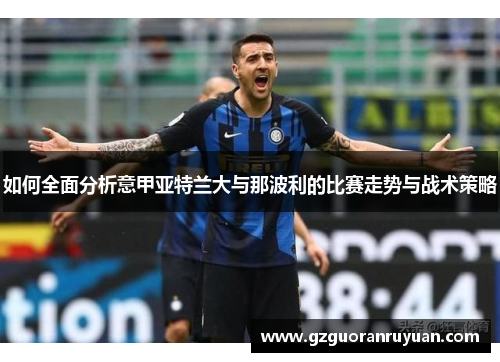 如何全面分析意甲亚特兰大与那波利的比赛走势与战术策略