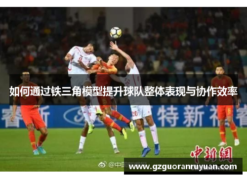 如何通过铁三角模型提升球队整体表现与协作效率
