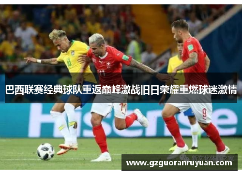 巴西联赛经典球队重返巅峰激战旧日荣耀重燃球迷激情 巴西联赛经典球队重返巅峰激战旧日荣耀重燃球迷激情