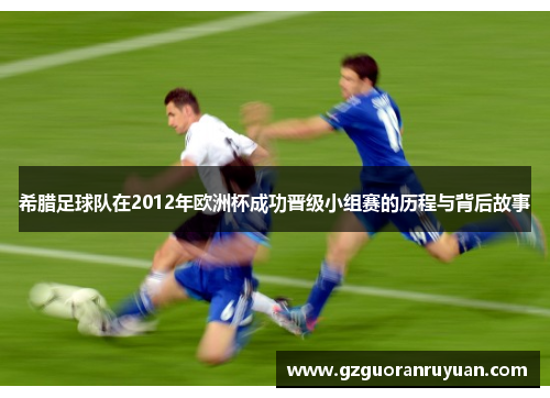 希腊足球队在2012年欧洲杯成功晋级小组赛的历程与背后故事