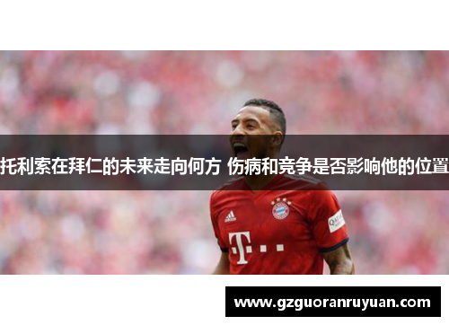 托利索在拜仁的未来走向何方 伤病和竞争是否影响他的位置 托利索在拜仁的未来走向何方 伤病和竞争是否影响他的位置